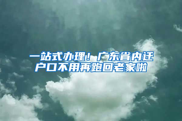 一站式办理！广东省内迁户口不用再跑回老家啦