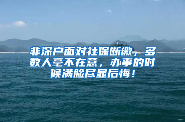 非深户面对社保断缴，多数人毫不在意，办事的时候满脸尽显后悔！