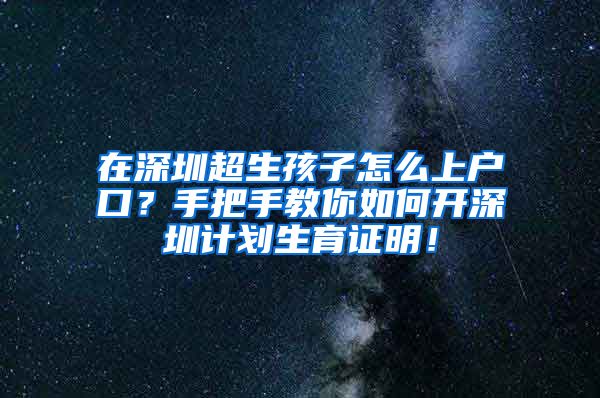 在深圳超生孩子怎么上户口？手把手教你如何开深圳计划生育证明！