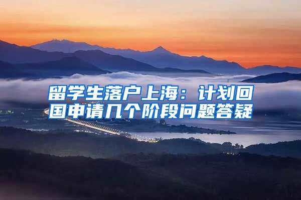 留学生落户上海：计划回国申请几个阶段问题答疑
