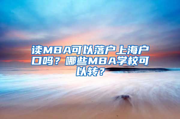 读MBA可以落户上海户口吗？哪些MBA学校可以转？