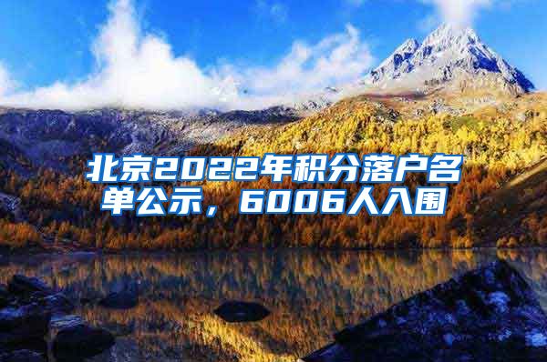 北京2022年积分落户名单公示，6006人入围