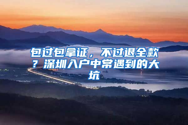 包过包拿证，不过退全款？深圳入户中常遇到的大坑