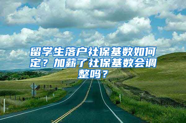 留学生落户社保基数如何定？加薪了社保基数会调整吗？