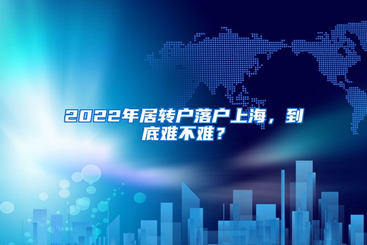 2022年居转户落户上海，到底难不难？
