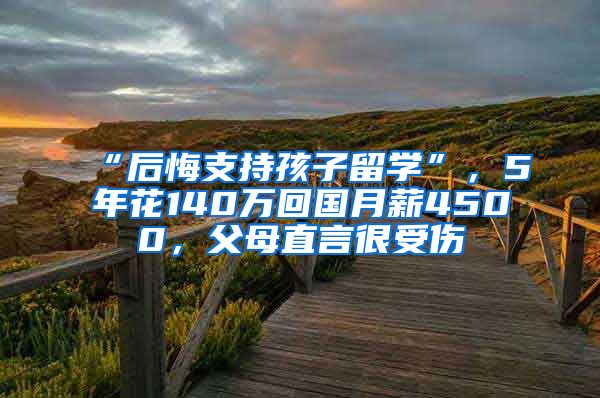 “后悔支持孩子留学”，5年花140万回国月薪4500，父母直言很受伤