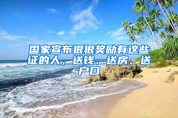 国家宣布狠狠奖励有这些证的人，送钱、送房、送户口