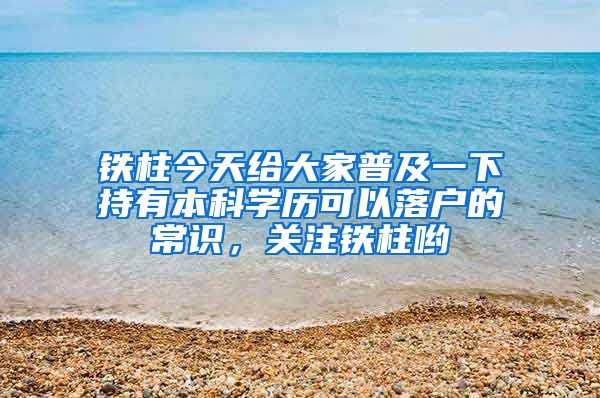 铁柱今天给大家普及一下持有本科学历可以落户的常识，关注铁柱哟