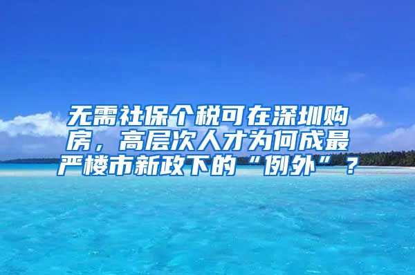 无需社保个税可在深圳购房，高层次人才为何成最严楼市新政下的“例外”？