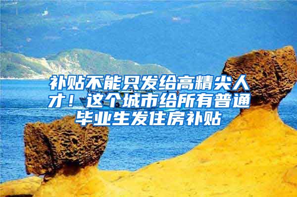 补贴不能只发给高精尖人才！这个城市给所有普通毕业生发住房补贴