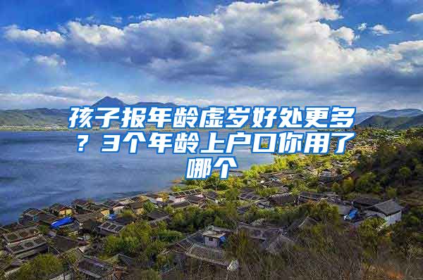 孩子报年龄虚岁好处更多？3个年龄上户口你用了哪个