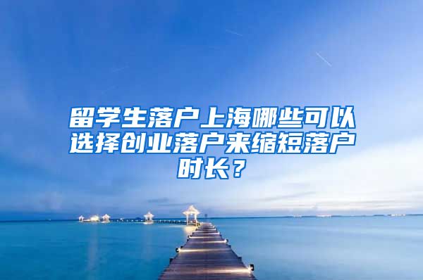 留学生落户上海哪些可以选择创业落户来缩短落户时长？