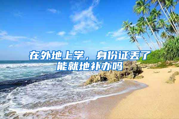 在外地上学，身份证丢了能就地补办吗