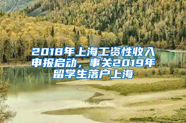 2018年上海工资性收入申报启动，事关2019年留学生落户上海