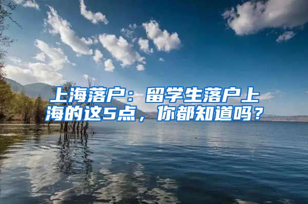 上海落户：留学生落户上海的这5点，你都知道吗？