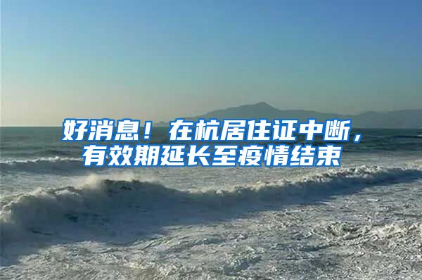 好消息！在杭居住证中断，有效期延长至疫情结束
