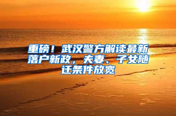 重磅！武汉警方解读最新落户新政，夫妻、子女随迁条件放宽