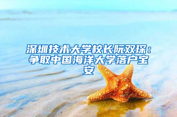 深圳技术大学校长阮双琛：争取中国海洋大学落户宝安