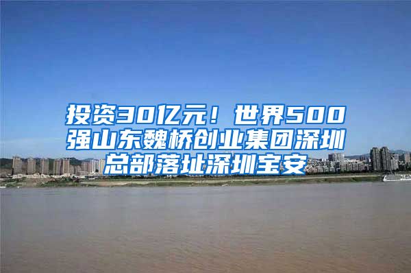 投资30亿元！世界500强山东魏桥创业集团深圳总部落址深圳宝安