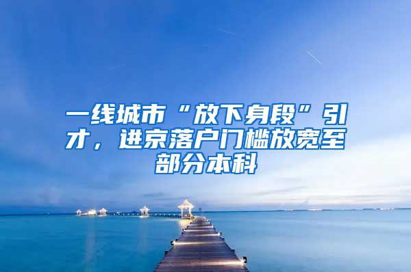 一线城市“放下身段”引才，进京落户门槛放宽至部分本科