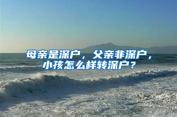 母亲是深户，父亲非深户，小孩怎么样转深户？