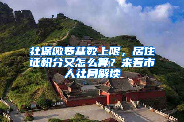社保缴费基数上限，居住证积分又怎么算？来看市人社局解读