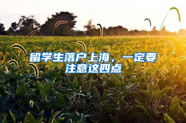 留学生落户上海，一定要注意这四点