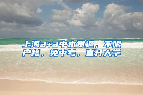 上海3+3中本贯通，不限户籍，免中考，直升大学