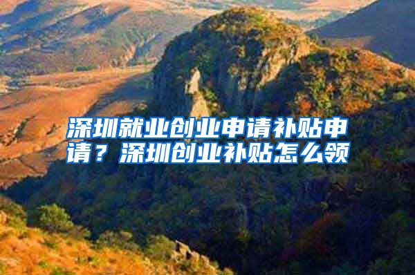 深圳就业创业申请补贴申请？深圳创业补贴怎么领