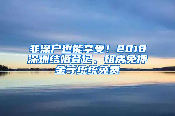 非深户也能享受！2018深圳结婚登记、租房免押金等统统免费