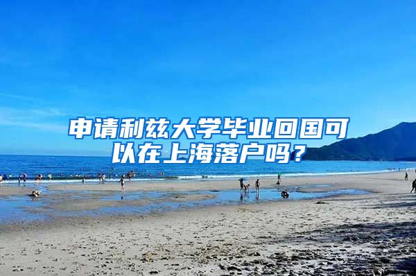 申请利兹大学毕业回国可以在上海落户吗？