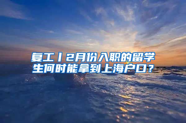 复工丨2月份入职的留学生何时能拿到上海户口？
