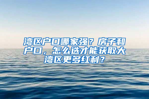 湾区户口哪家强？房子和户口，怎么选才能获取大湾区更多红利？