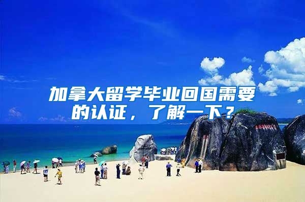 加拿大留学毕业回国需要的认证，了解一下？