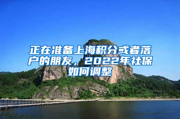 正在准备上海积分或者落户的朋友，2022年社保如何调整