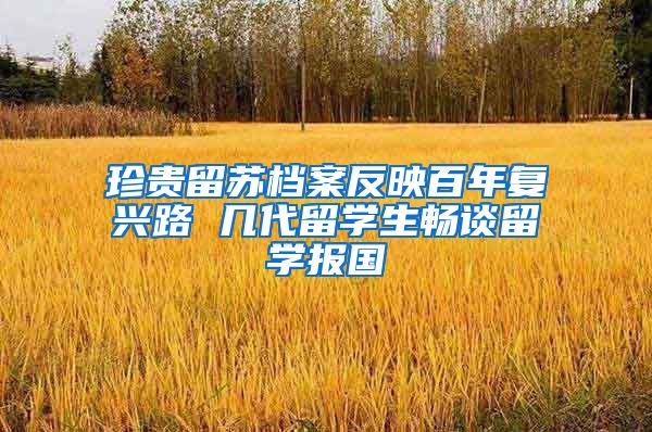 珍贵留苏档案反映百年复兴路 几代留学生畅谈留学报国