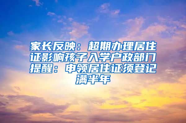 家长反映：超期办理居住证影响孩子入学户政部门提醒：申领居住证须登记满半年