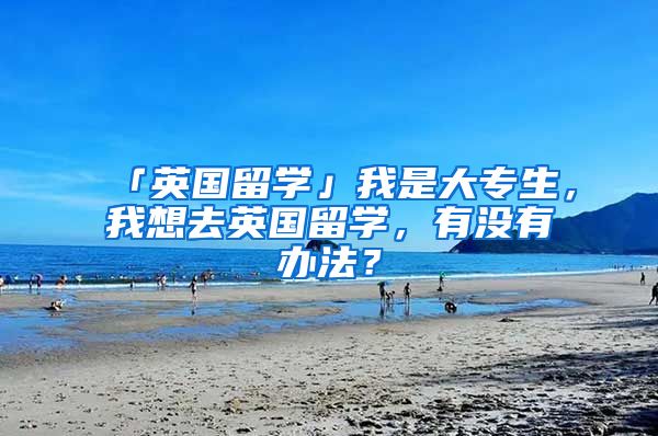 「英国留学」我是大专生，我想去英国留学，有没有办法？