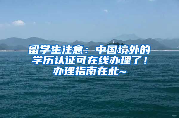 留学生注意：中国境外的学历认证可在线办理了！办理指南在此~