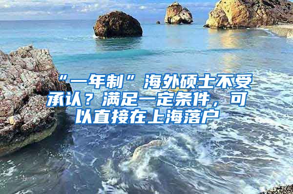 “一年制”海外硕士不受承认？满足一定条件，可以直接在上海落户