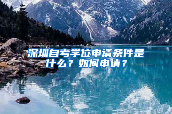 深圳自考学位申请条件是什么？如何申请？