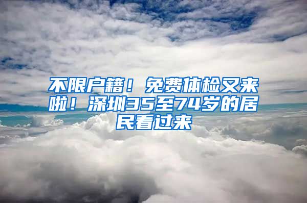 不限户籍！免费体检又来啦！深圳35至74岁的居民看过来