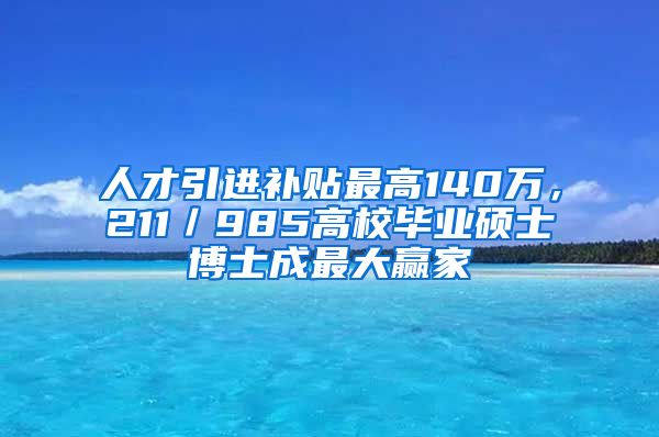 人才引进补贴最高140万，211／985高校毕业硕士博士成最大赢家