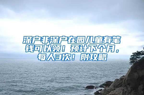 深户非深户在园儿童有笔钱可以领！预计下个月，每人3次！附攻略