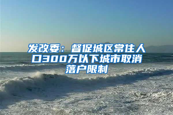 发改委：督促城区常住人口300万以下城市取消落户限制