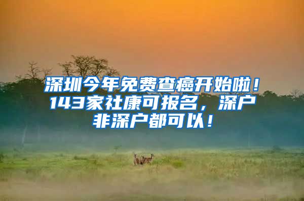 深圳今年免费查癌开始啦！143家社康可报名，深户非深户都可以！