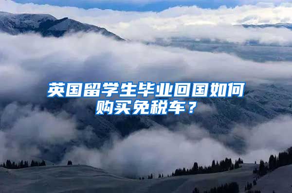 英国留学生毕业回国如何购买免税车？