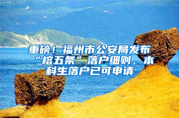 重磅！福州市公安局发布“榕五条”落户细则，本科生落户已可申请