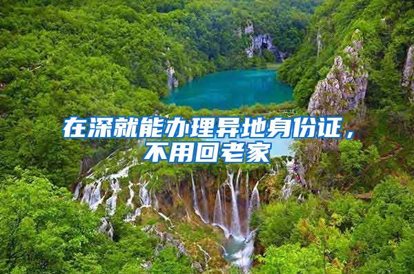在深就能办理异地身份证，不用回老家