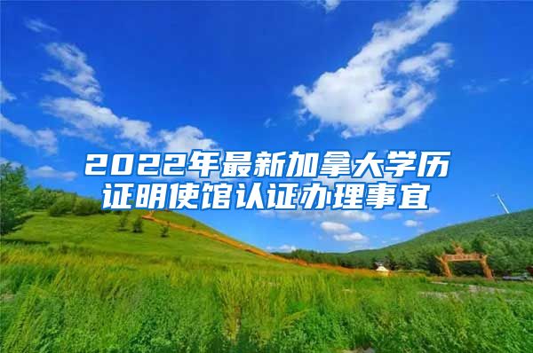 2022年最新加拿大学历证明使馆认证办理事宜